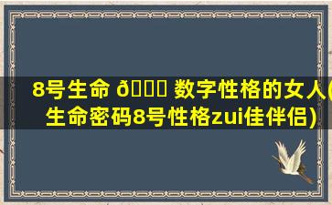 8号生命 🐋 数字性格的女人(生命密码8号性格zui
佳伴侣)